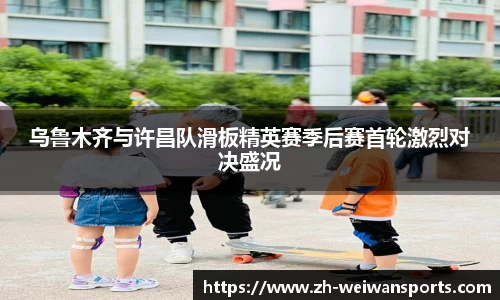 乌鲁木齐与许昌队滑板精英赛季后赛首轮激烈对决盛况