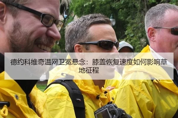 德约科维奇温网卫冕悬念：膝盖恢复速度如何影响草地征程