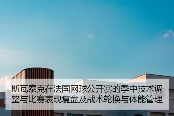 斯瓦泰克在法国网球公开赛的季中技术调整与比赛表现复盘及战术轮换与体能管理