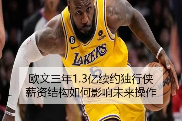 欧文三年1.3亿续约独行侠 薪资结构如何影响未来操作
